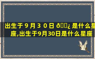 出生于９月３０日 🌿 是什么星座,出生于9月30日是什么星座 🐦 的人